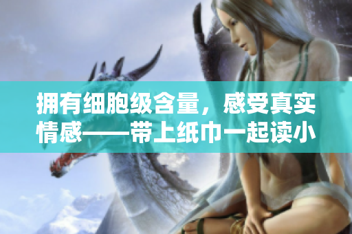 擁有細胞級含量，感受真實情感——帶上紙巾一起讀小說