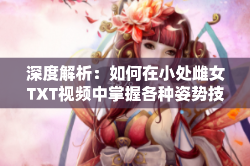 深度解析：如何在小處雌女TXT視頻中掌握各種姿勢技巧