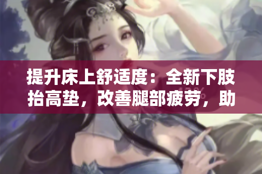提升床上舒適度：全新下肢抬高墊，改善腿部疲勞，助力翻身，增進睡眠質(zhì)量