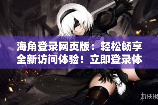 海角登錄網(wǎng)頁版：輕松暢享全新訪問體驗！立即登錄體驗海量資源！