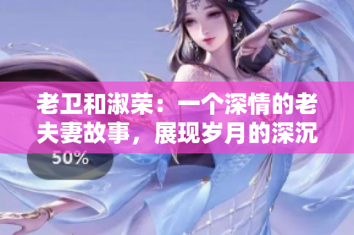 老衛(wèi)和淑榮：一個(gè)深情的老夫妻故事，展現(xiàn)歲月的深沉和愛情的堅(jiān)韌