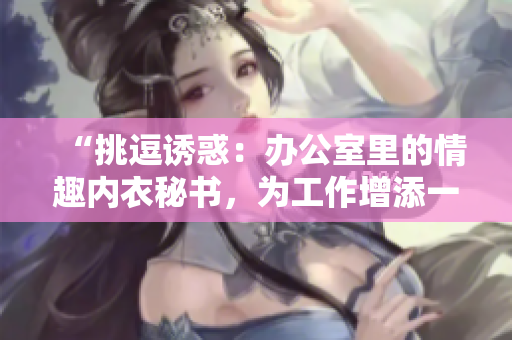 “挑逗誘惑：辦公室里的情趣內(nèi)衣秘書，為工作增添一抹色彩”