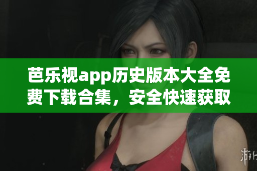 芭樂視app歷史版本大全免費(fèi)下載合集，安全快速獲取老版本安裝包