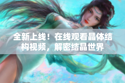 全新上線！在線觀看晶體結(jié)構(gòu)視頻，解密結(jié)晶世界