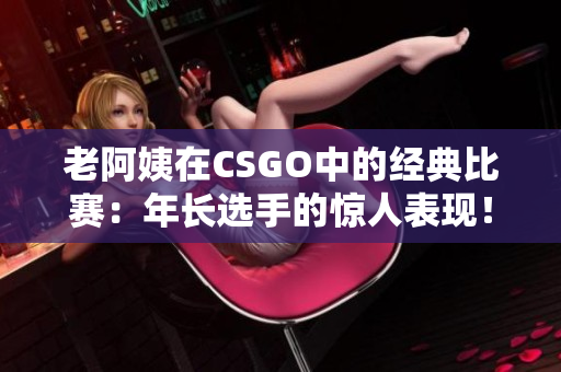 老阿姨在CSGO中的經(jīng)典比賽：年長選手的驚人表現(xiàn)！