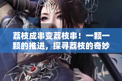 荔枝成串變荔枝串！一顆一顆的推進(jìn)，探尋荔枝的奇妙之旅