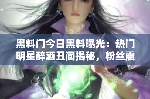 黑料門今日黑料曝光：熱門明星醉酒丑聞揭秘，粉絲震驚！
