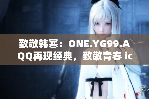 致敬韓寒：ONE.YG99.AQQ再現(xiàn)經(jīng)典，致敬青春 icon