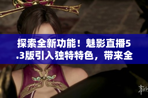 探索全新功能！魅影直播5.3版引入獨(dú)特特色，帶來(lái)全新體驗(yàn)