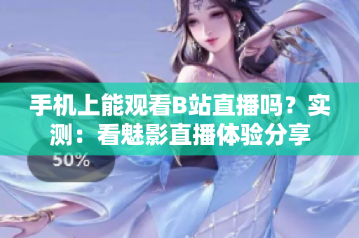 手機(jī)上能觀看B站直播嗎？實(shí)測(cè)：看魅影直播體驗(yàn)分享