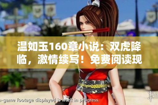 溫如玉160章小說(shuō)：雙虎降臨，激情續(xù)寫(xiě)！免費(fèi)閱讀現(xiàn)已開(kāi)放！