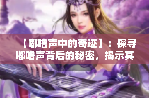 【嘟嚕聲中的奇跡】：探尋嘟嚕聲背后的秘密，揭示其中蘊含的神奇力量。
