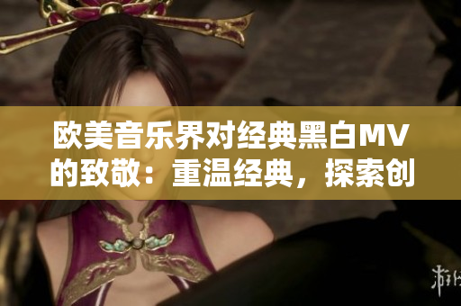 歐美音樂界對經(jīng)典黑白MV的致敬：重溫經(jīng)典，探索創(chuàng)新
