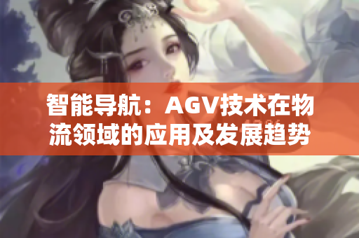 智能導航：AGV技術(shù)在物流領(lǐng)域的應用及發(fā)展趨勢