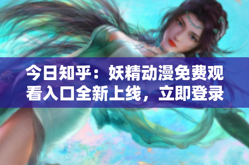 今日知乎：妖精動漫免費觀看入口全新上線，立即登錄暢享精彩動漫世界