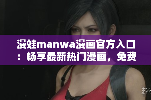 漫蛙manwa漫畫官方入口：暢享最新熱門漫畫，免費下載體驗！