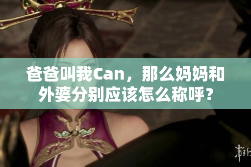 爸爸叫我Can，那么媽媽和外婆分別應(yīng)該怎么稱(chēng)呼？