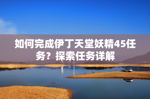 如何完成伊丁天堂妖精45任務(wù)？探索任務(wù)詳解