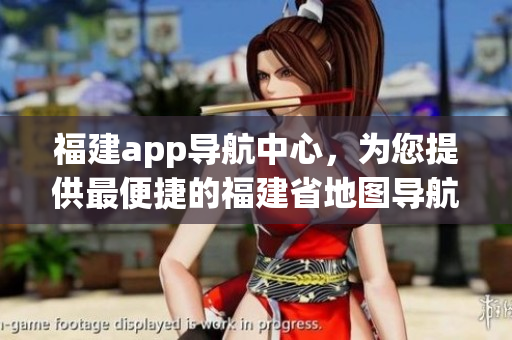 福建app導(dǎo)航中心，為您提供最便捷的福建省地圖導(dǎo)航服務(wù)