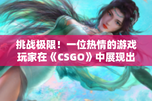 挑戰(zhàn)極限！一位熱情的游戲玩家在《CSGO》中展現(xiàn)出不可思議的技巧