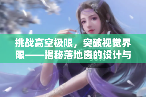 挑戰(zhàn)高空極限，突破視覺(jué)界限——揭秘落地窗的設(shè)計(jì)與應(yīng)用技術(shù)