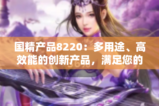國精產(chǎn)品8220：多用途、高效能的創(chuàng)新產(chǎn)品，滿足您的多樣需求