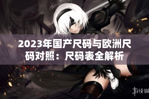 2023年國產(chǎn)尺碼與歐洲尺碼對照：尺碼表全解析