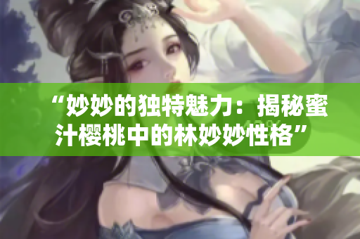“妙妙的獨特魅力：揭秘蜜汁櫻桃中的林妙妙性格”
