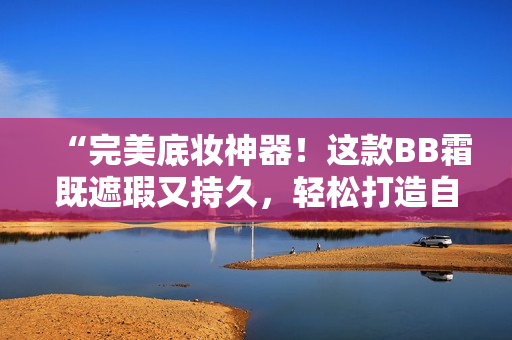 “完美底妝神器！這款BB霜既遮瑕又持久，輕松打造自然無瑕妝容！”