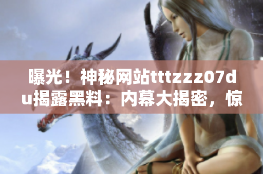曝光！神秘網(wǎng)站tttzzz07du揭露黑料：內(nèi)幕大揭密，驚人真相曝光！
