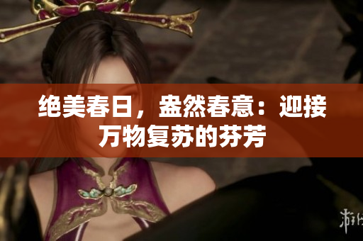絕美春日，盎然春意：迎接萬物復(fù)蘇的芬芳