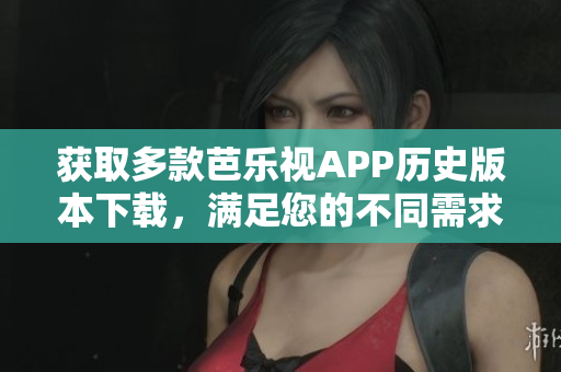 獲取多款芭樂視APP歷史版本下載，滿足您的不同需求