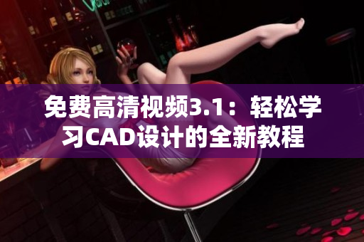 免費高清視頻3.1：輕松學習CAD設(shè)計的全新教程