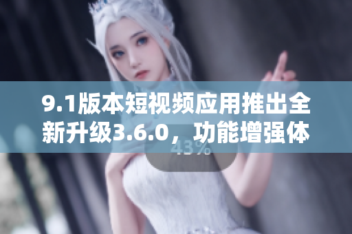 9.1版本短視頻應(yīng)用推出全新升級3.6.0，功能增強體驗升級