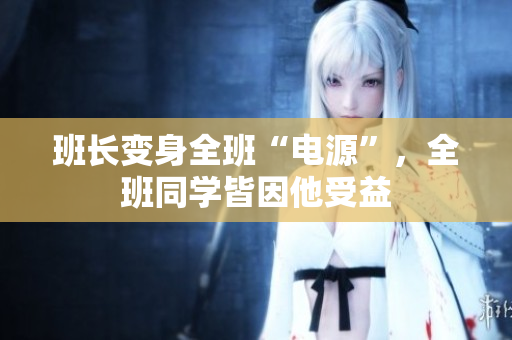 班長(zhǎng)變身全班“電源”，全班同學(xué)皆因他受益