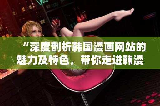 “深度剖析韓國(guó)漫畫(huà)網(wǎng)站的魅力及特色，帶你走進(jìn)韓漫世界的精彩之旅”