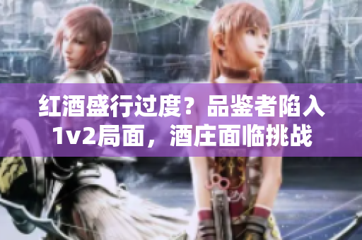 紅酒盛行過(guò)度？品鑒者陷入1v2局面，酒莊面臨挑戰(zhàn)