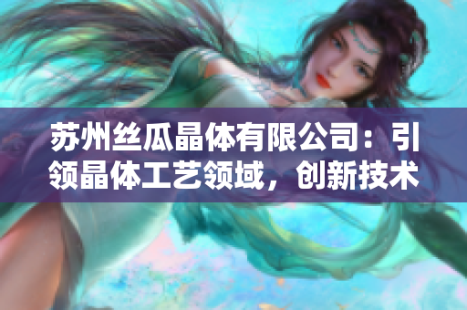 蘇州絲瓜晶體有限公司：引領(lǐng)晶體工藝領(lǐng)域，創(chuàng)新技術(shù)助力未來