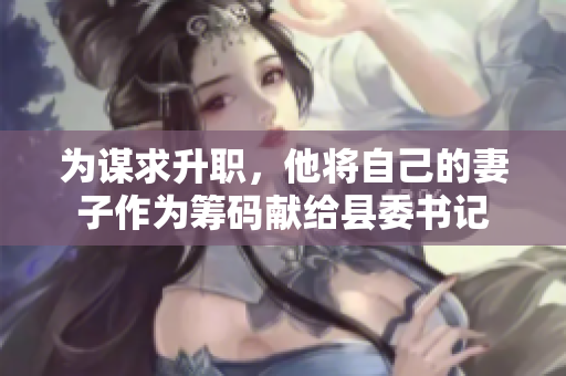 為謀求升職，他將自己的妻子作為籌碼獻(xiàn)給縣委書記