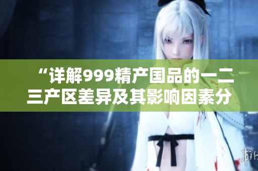 “詳解999精產(chǎn)國品的一二三產(chǎn)區(qū)差異及其影響因素分析”