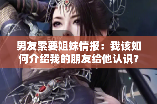 男友索要姐妹情報(bào)：我該如何介紹我的朋友給他認(rèn)識？