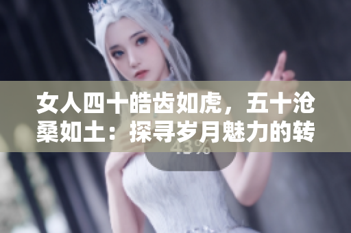 女人四十皓齒如虎，五十滄桑如土：探尋歲月魅力的轉變與自信之旅