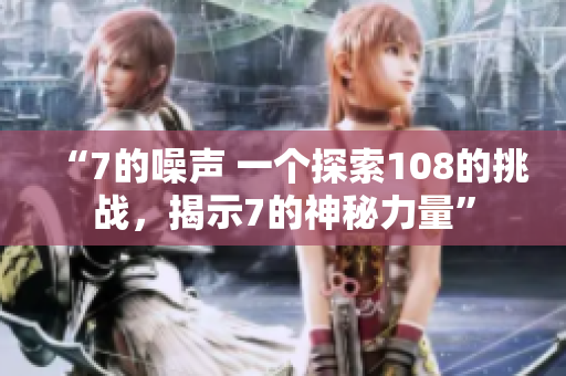 “7的噪聲 一個探索108的挑戰(zhàn)，揭示7的神秘力量”