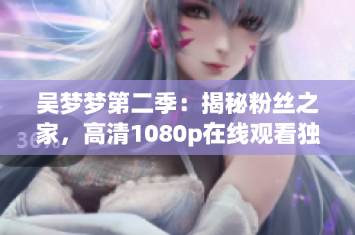 吳夢夢第二季：揭秘粉絲之家，高清1080p在線觀看獨家報道