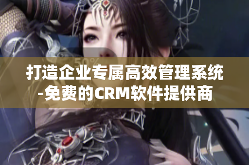 打造企業(yè)專屬高效管理系統(tǒng)-免費的CRM軟件提供商