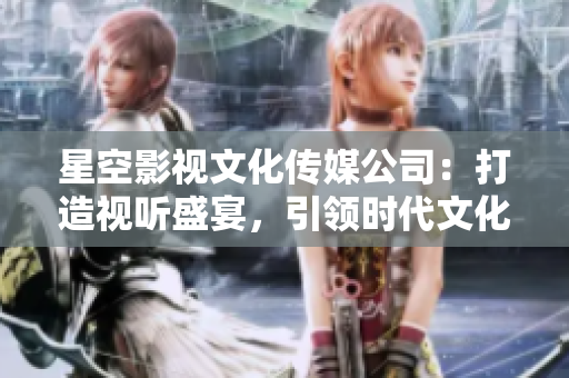 星空影視文化傳媒公司：打造視聽盛宴，引領(lǐng)時代文化潮流