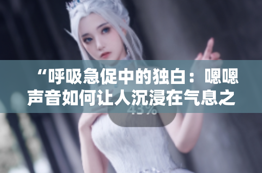 “呼吸急促中的獨白：嗯嗯聲音如何讓人沉浸在氣息之間”