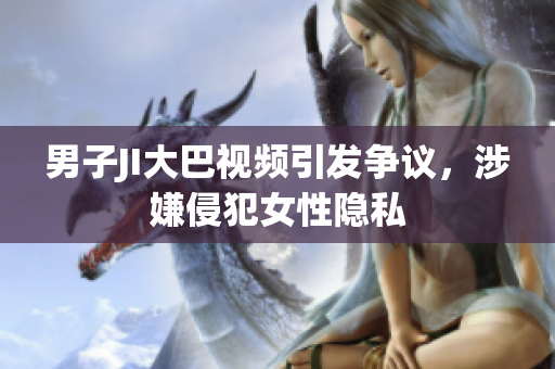 男子JI大巴視頻引發(fā)爭議，涉嫌侵犯女性隱私