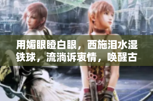 用媚眼瞪白眼，西施淚水濕鐵球，流淌訴衷情，喚醒古代佳人傳奇。