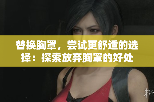 替換胸罩，嘗試更舒適的選擇：探索放棄胸罩的好處